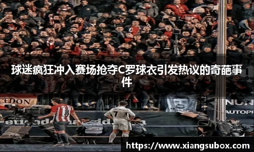 球迷疯狂冲入赛场抢夺C罗球衣引发热议的奇葩事件