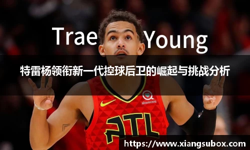 特雷杨领衔新一代控球后卫的崛起与挑战分析