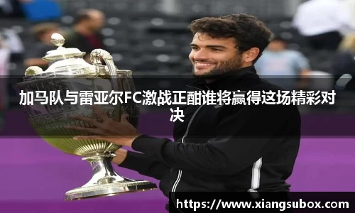 加马队与雷亚尔FC激战正酣谁将赢得这场精彩对决